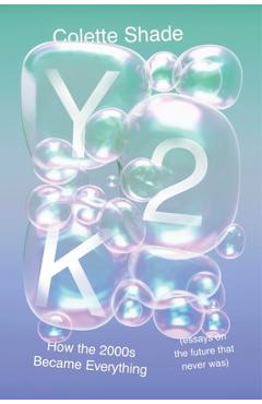 Y2K: How the 2000s Became Everything (Essays on the Future That Never Was) - Colette Shade