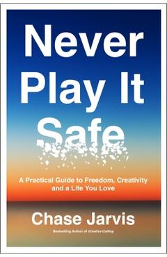 Never Play It Safe: A Practical Guide to Freedom, Creativity, and a Life You Love - Chase Jarvis
