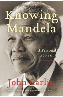 Knowing Mandela: A Personal Portrait - John Carlin