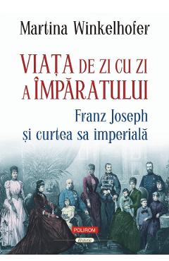 Viata de zi cu zi a imparatului: Franz Joseph si curtea sa imperiala - Martina Winkelhofer