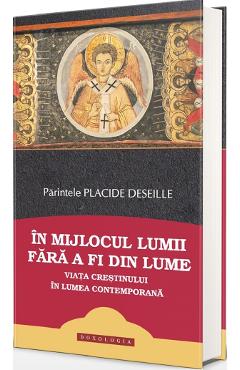 In mijlocul lumii fara a fi din lume. Viata crestinului in lumea contemporana - Placide Deseille - DOXOLOGIA