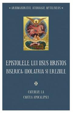 Epistolele lui Iisus Hristos. Biserica, idolatria si ereziile - Athanasie Mytilineos