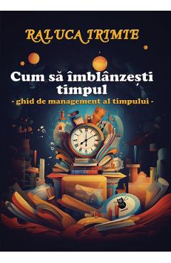 Cum sa imblanzesti timpul. Ghid de management al timpului - Raluca Irimie