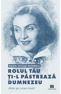 Rolul tau ti-l pastreaza Dumnezeu. Actor pe scena vietii - Marin Voican-Ghioroiu