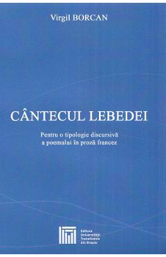 Cantecul lebedei. Pentru o tipologie discursiva a poemului in proza francez - Virgil Borcan - EDITURA UNIVERSITATII TRANSILVANIA