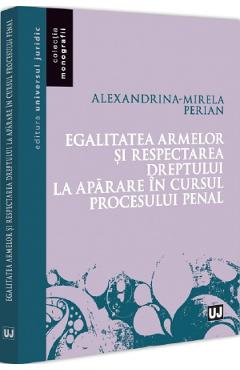 Egalitatea armelor si respectarea dreptului la aparare in cursul procesului penal - Alexandrina-Mirela Perian