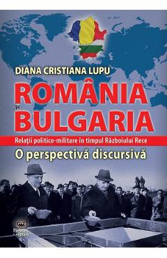 Romania si Bulgaria. Relatii politico-militare in timpul Razboiului Rece - Diana Cristiana Lupu