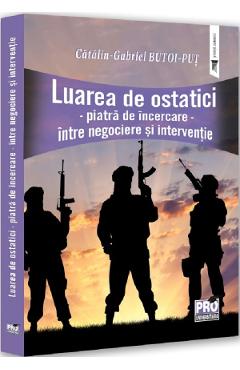 Luarea de ostatici. Piatra de incercare. Intre negociere si interventie - Gabriel-Catalin Butoi-Put