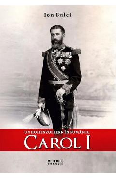 Un Hohenzollern in Romania: Carol I - Ion Bulei - METEOR PRESS