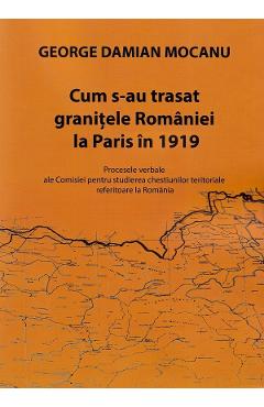 Cum s-au trasat granitele Romaniei la Paris in 1919 - George Damian Mocanu - TANA