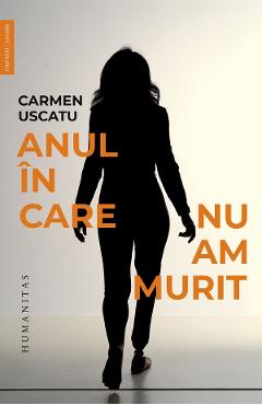 Anul in care nu am murit - Carmen Uscatu - HUMANITAS