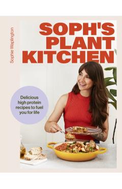 Soph\'s Plant Kitchen: Delicious high protein recipes to fuel you for life - Sophie Waplington