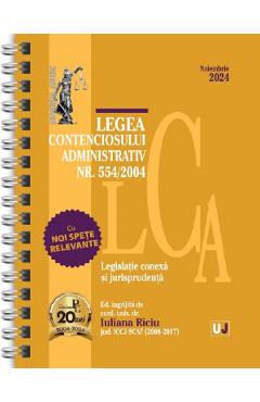 Legea contenciosului administrativ Nr. 554 din 2004 Noiembrie 2024 Ed. Spiralata - Iuliana Riciu - UNIVERSUL JURIDIC
