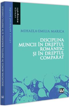 Disciplina muncii in dreptul romanesc si in dreptul comparat - Mihaela-Emilia Marica