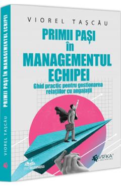 Primii pasi in managementul echipei. Ghid practic pentru gestionarea relatiilor cu angajatii - Viorel Tascau