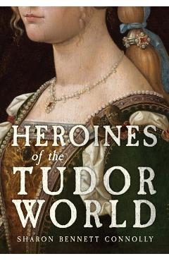 Heroines of the Tudor World - Sharon Bennett Connolly