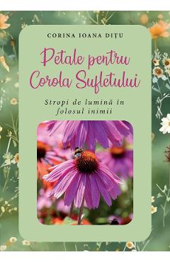 eBook Petale pentru Corola Sufletului. Stropi de lumina in folosul inimii - Corina Ioana Ditu