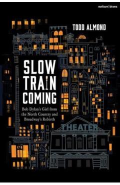 Slow Train Coming: Bob Dylan’s Girl from the North Country and Broadway\'s Rebirth - Todd Almond