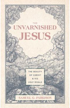 Unvarnished Jesus - Samuel G. Parkison