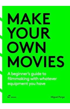 Make Your Own Movies: A Beginner\'s Guide to Filmmaking with Whatever Equipment You Have: A Guide to the Craft of Film Making - Miguel Parga