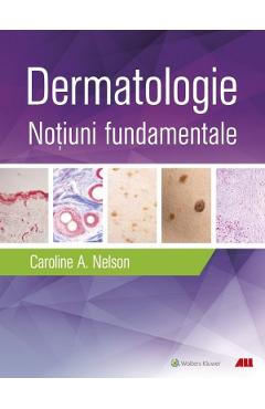 Dermatologie. Notiuni fundamentale - Caroline A. Nelson, Hovik J. Ashchyan, John S. Barbieri, Jeff Gehlhausen, Daniel M. Klufas, Sherry H. Yu