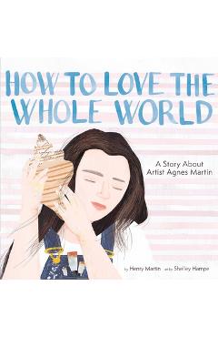 How to Love the Whole World: A Story about Artist Agnes Martin (a Picture Book) - Henry Martin