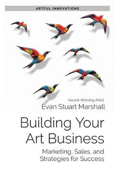 Building Your Art Business: Marketing, Sales, and Strategies for Success - Evan Stuart Marshall