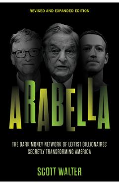 Arabella: The Dark Money Network of Leftist Billionaires Secretly Transforming America - Scott Walter