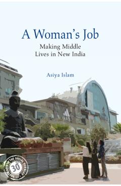 A Woman\'s Job: Making Middle Lives in New India - Asiya Islam