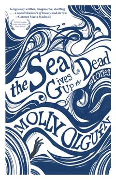 The Sea Gives Up the Dead: Stories - Molly Olguín