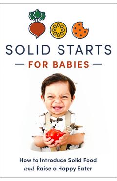 Solid Starts for Babies: How to Introduce Solid Food and Raise a Happy Eater -