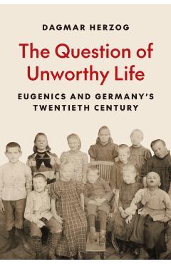 The Question of Unworthy Life: Eugenics and Germany's Twentieth Century - Dagmar Herzog