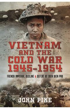 Vietnam and the Cold War 1945-1954: French Imperial Decline and Defeat at Dien Bien Phu - John Pike