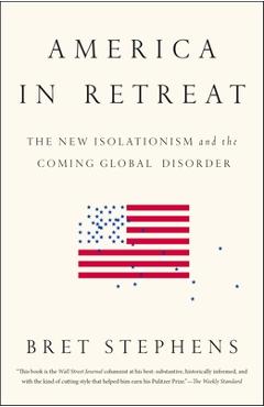 America in Retreat: The New Isolationism and the Coming Global Disorder - Bret Stephens