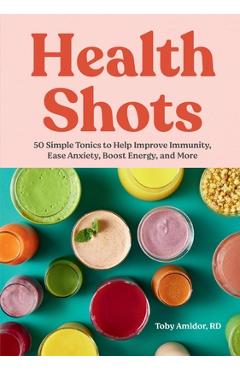 Health Shots: 50 Simple Tonics to Help Improve Immunity, Ease Anxiety, Boost Energy, and More - Toby Amidor