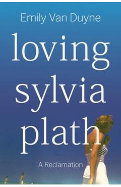 Loving Sylvia Plath: A Reclamation - Emily Van Duyne