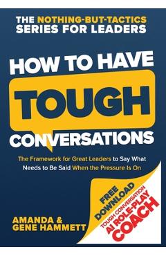 How to Have Tough Conversations: The Framework for Great Leaders to Say What Needs to Be Said When the Pressure Is On - Amanda Hammett