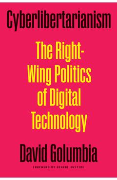 Cyberlibertarianism: The Right-Wing Politics of Digital Technology - David Golumbia