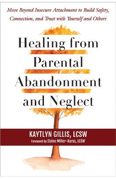 Healing from Parental Abandonment and Neglect: Move Beyond Insecure Attachment to Build Safety, Connection, and Trust with Yourself and Others - Kaytlyn Gillis
