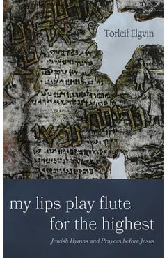 My Lips Play Flute for the Highest: Jewish Hymns and Prayers Before Jesus - Torleif Elgvin