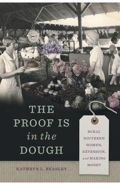 The Proof Is in the Dough: Rural Southern Women, Extension, and Making Money - Kathryn L. Beasley