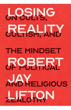 Losing Reality: On Cults, Cultism, and the Mindset of Political and Religious Zealotry - Robert Jay Lifton
