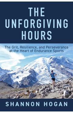 The Unforgiving Hours: The Grit, Resilience, and Perseverance at the Heart of Endurance Sports - Shannon Hogan