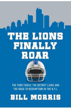 The Lions Finally Roar: The Ford Family, the Detroit Lions, and the Road to Redemption in the NFL - Bill Morris