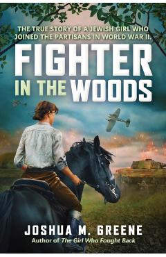 Fighter in the Woods: The True Story of a Jewish Girl Who Joined the Partisans in World War II - Joshua M. Greene