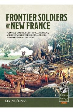 Frontier Soldiers of New France Volume 2: Campaign Clothing, Armament, and Equipment of the Colonial Troops in North America (1683-1760) - Kevin Gélinas
