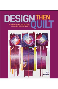 Design Then Quilt: A Dynamic Guide to Creating Stunning Modern Quilts - Irene Roderick