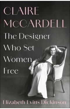 Claire McCardell: The Designer Who Set Women Free - Elizabeth Evitts Dickinson