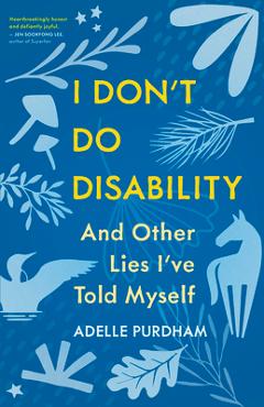 I Don\'t Do Disability and Other Lies I\'ve Told Myself - Adelle Purdham