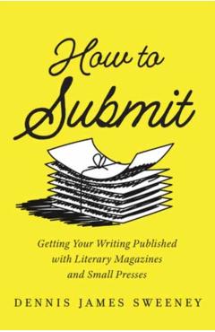 How to Submit: Getting Your Writing Published with Literary Magazines and Small Presses - Dennis James Sweeney